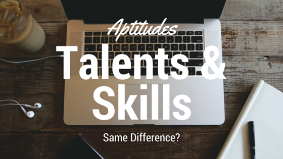 Aptitudes, Talents & Skills. Same Difference?